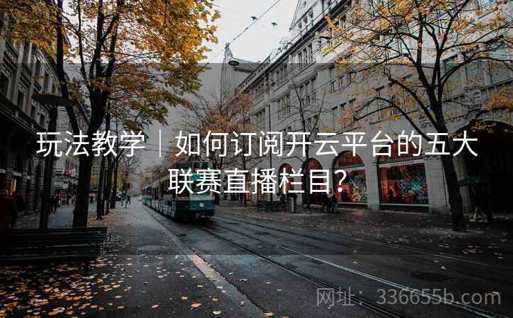 玩法教学｜如何订阅开云平台的五大联赛直播栏目？