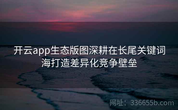 开云app生态版图深耕在长尾关键词海打造差异化竞争壁垒