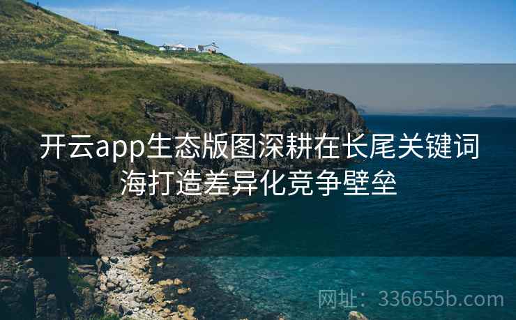开云app生态版图深耕在长尾关键词海打造差异化竞争壁垒