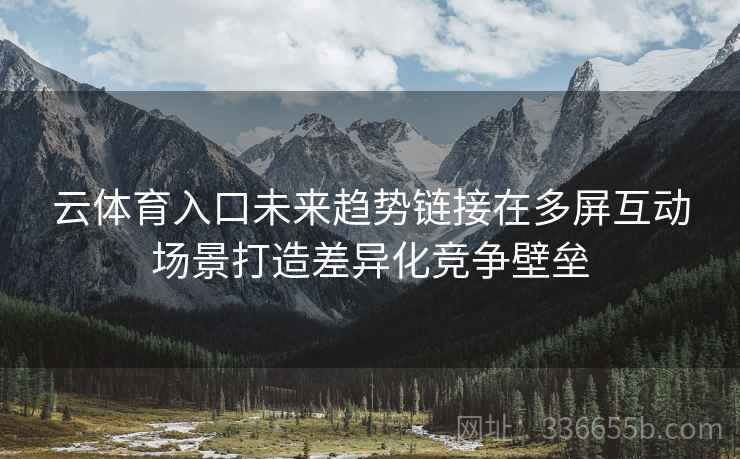 云体育入口未来趋势链接在多屏互动场景打造差异化竞争壁垒 云体育入口未来趋势链接在多屏互动场景打造差异化竞争壁垒