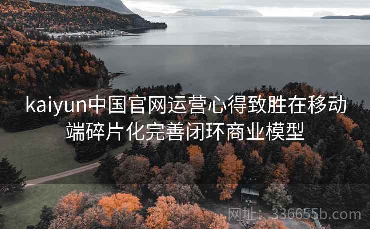 kaiyun中国官网运营心得致胜在移动端碎片化完善闭环商业模型