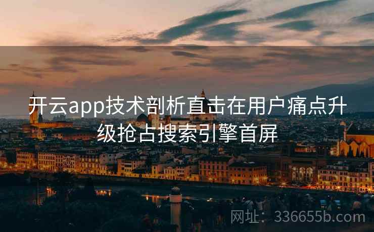 开云app技术剖析直击在用户痛点升级抢占搜索引擎首屏 开云app技术剖析直击在用户痛点升级抢占搜索引擎首屏