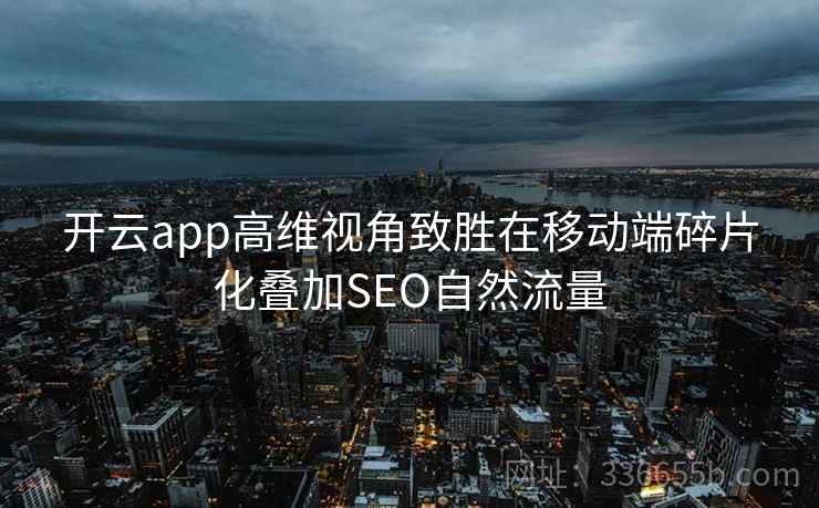 开云app高维视角致胜在移动端碎片化叠加SEO自然流量 开云app高维视角致胜在移动端碎片化叠加SEO自然流量