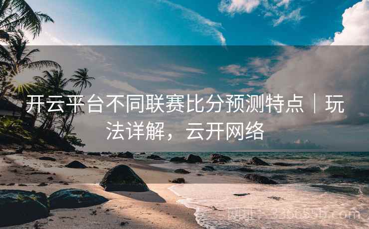 开云平台不同联赛比分预测特点|玩法详解,云开网络 开云平台不同联赛比分预测特点|玩法详解,云开网络