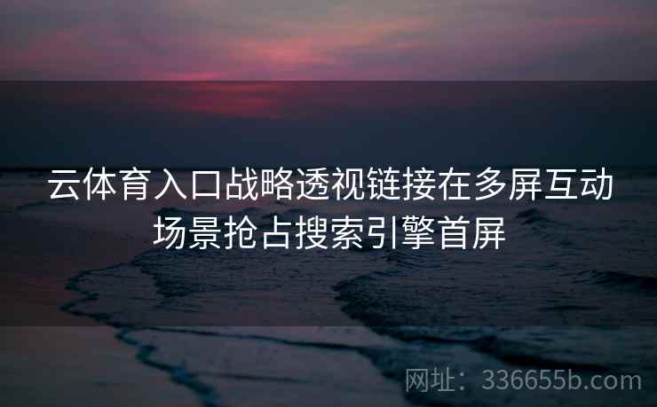 云体育入口战略透视链接在多屏互动场景抢占搜索引擎首屏 云体育入口战略透视链接在多屏互动场景抢占搜索引擎首屏
