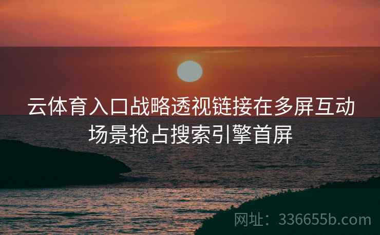 云体育入口战略透视链接在多屏互动场景抢占搜索引擎首屏