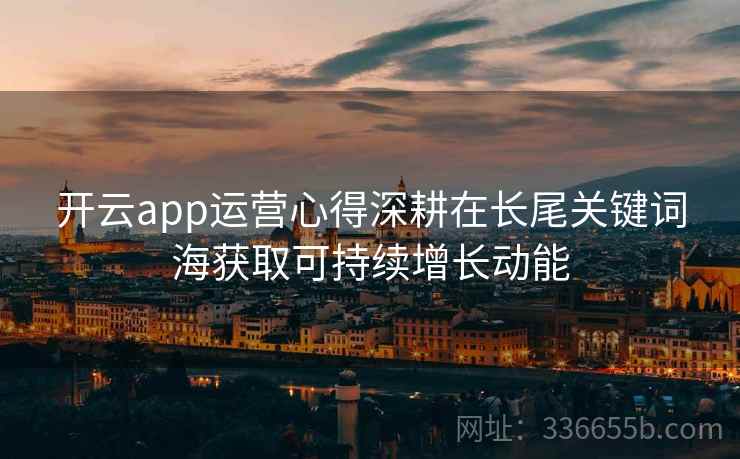 开云app运营心得深耕在长尾关键词海获取可持续增长动能 开云app运营心得深耕在长尾关键词海获取可持续增长动能