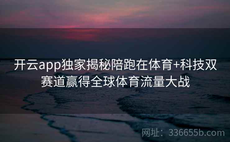 开云app独家揭秘陪跑在体育+科技双赛道赢得全球体育流量大战