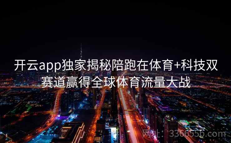 开云app独家揭秘陪跑在体育+科技双赛道赢得全球体育流量大战