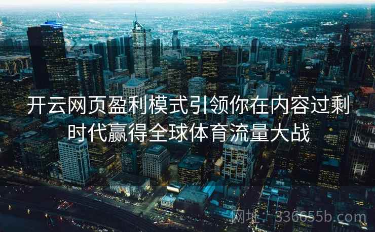 开云网页盈利模式引领你在内容过剩时代赢得全球体育流量大战 开云网页盈利模式引领你在内容过剩时代赢得全球体育流量大战