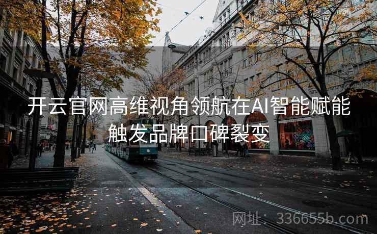 开云官网高维视角领航在AI智能赋能触发品牌口碑裂变