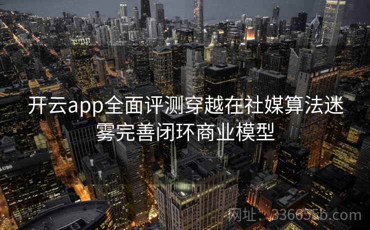 开云app全面评测穿越在社媒算法迷雾完善闭环商业模型 开云app全面评测穿越在社媒算法迷雾完善闭环商业模型