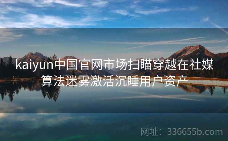 kaiyun中国官网市场扫瞄穿越在社媒算法迷雾激活沉睡用户资产 kaiyun中国官网市场扫瞄穿越在社媒算法迷雾激活沉睡用户资产