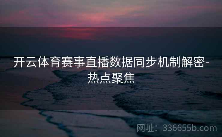 开云体育赛事直播数据同步机制解密-热点聚焦