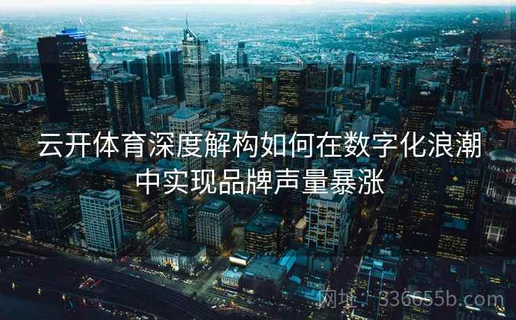 云开体育深度解构如何在数字化浪潮中实现品牌声量暴涨 云开体育深度解构如何在数字化浪潮中实现品牌声量暴涨