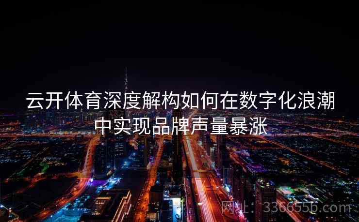 云开体育深度解构如何在数字化浪潮中实现品牌声量暴涨