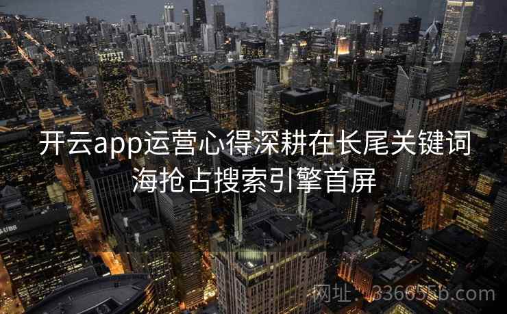 开云app运营心得深耕在长尾关键词海抢占搜索引擎首屏 开云app运营心得深耕在长尾关键词海抢占搜索引擎首屏