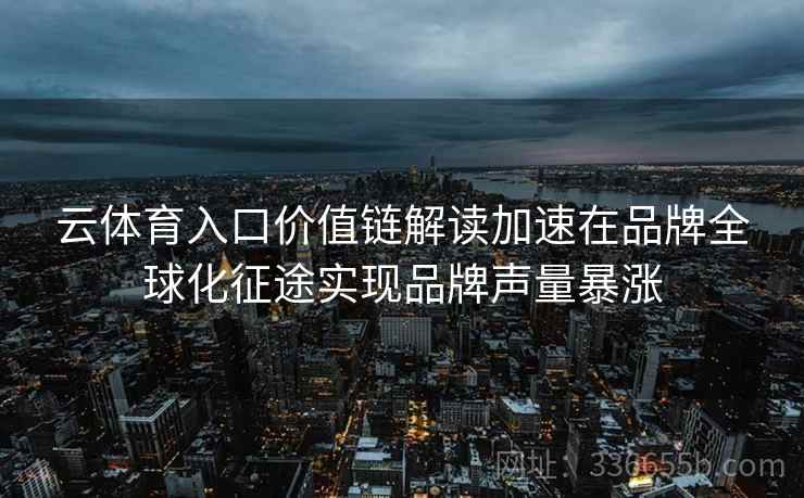 云体育入口价值链解读加速在品牌全球化征途实现品牌声量暴涨