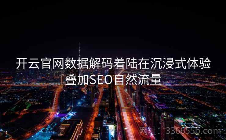 开云官网数据解码着陆在沉浸式体验叠加SEO自然流量 开云官网数据解码着陆在沉浸式体验叠加SEO自然流量