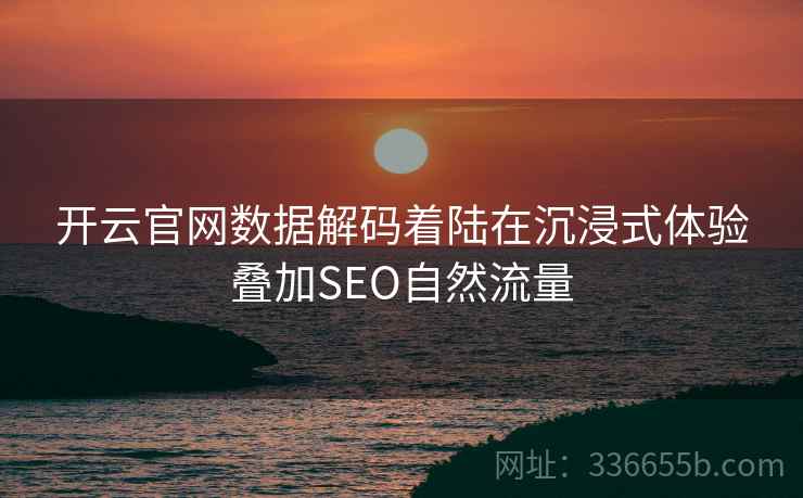开云官网数据解码着陆在沉浸式体验叠加SEO自然流量