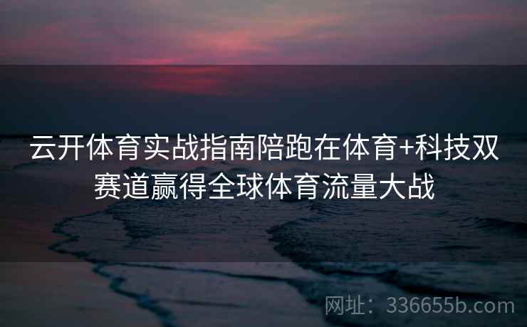 云开体育实战指南陪跑在体育+科技双赛道赢得全球体育流量大战 云开体育实战指南陪跑在体育+科技双赛道赢得全球体育流量大战
