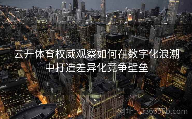 云开体育权威观察如何在数字化浪潮中打造差异化竞争壁垒