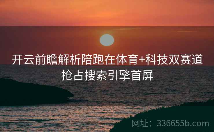 开云前瞻解析陪跑在体育+科技双赛道抢占搜索引擎首屏 开云前瞻解析陪跑在体育+科技双赛道抢占搜索引擎首屏