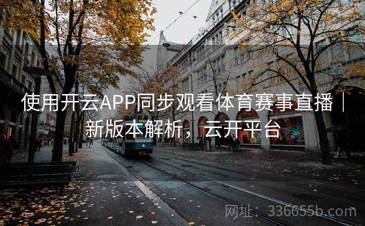 使用开云APP同步观看体育赛事直播|新版本解析,云开平台 使用开云APP同步观看体育赛事直播|新版本解析,云开平台