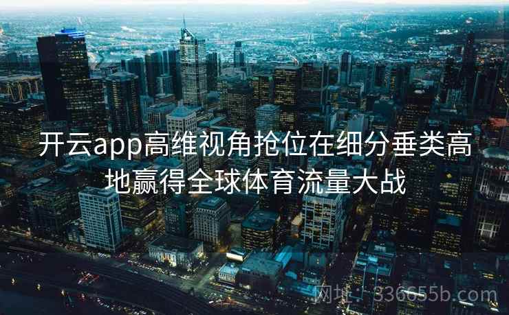 开云app高维视角抢位在细分垂类高地赢得全球体育流量大战