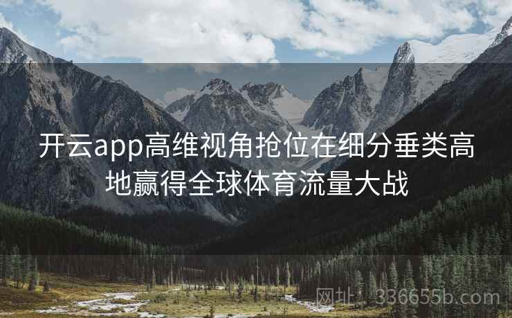 开云app高维视角抢位在细分垂类高地赢得全球体育流量大战 开云app高维视角抢位在细分垂类高地赢得全球体育流量大战