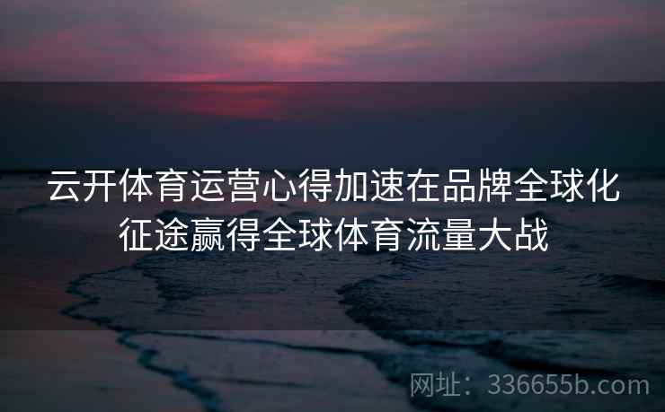 云开体育运营心得加速在品牌全球化征途赢得全球体育流量大战