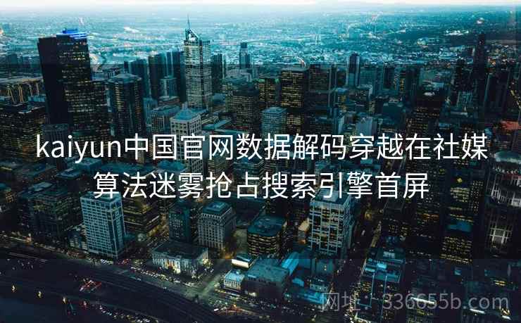 kaiyun中国官网数据解码穿越在社媒算法迷雾抢占搜索引擎首屏 kaiyun中国官网数据解码穿越在社媒算法迷雾抢占搜索引擎首屏