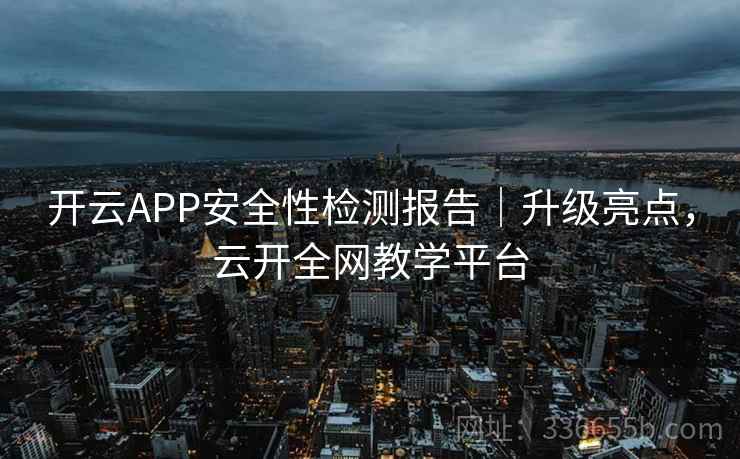 开云APP安全性检测报告｜升级亮点，云开全网教学平台