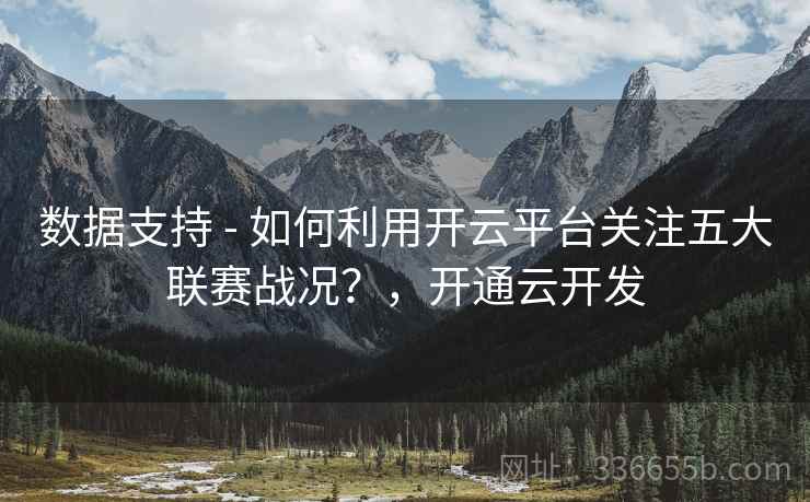 数据支持 - 如何利用开云平台关注五大联赛战况？，开通云开发
