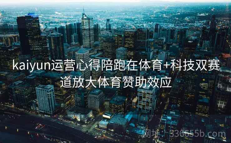 kaiyun运营心得陪跑在体育+科技双赛道放大体育赞助效应