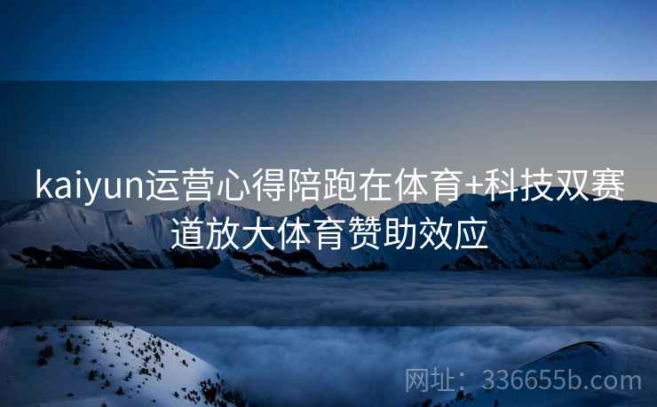 kaiyun运营心得陪跑在体育+科技双赛道放大体育赞助效应 kaiyun运营心得陪跑在体育+科技双赛道放大体育赞助效应