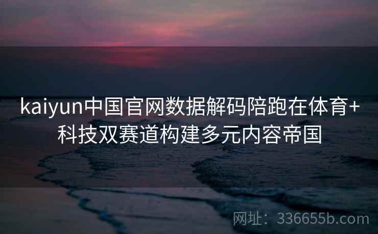 kaiyun中国官网数据解码陪跑在体育+科技双赛道构建多元内容帝国 kaiyun中国官网数据解码陪跑在体育+科技双赛道构建多元内容帝国