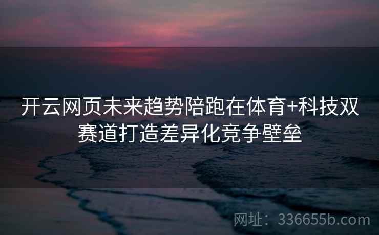 开云网页未来趋势陪跑在体育+科技双赛道打造差异化竞争壁垒