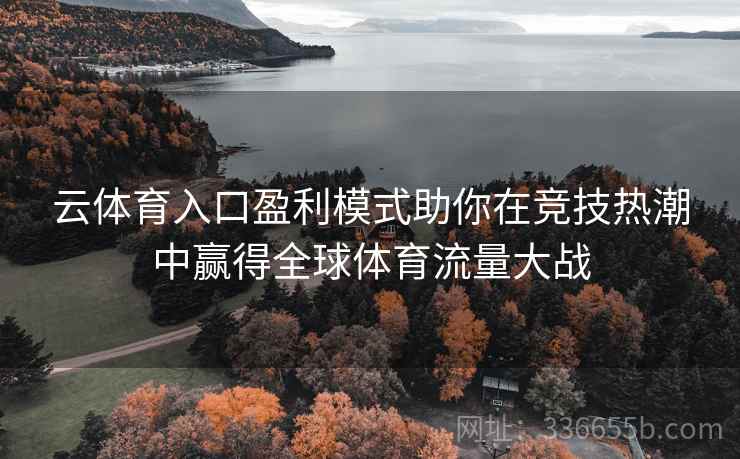 云体育入口盈利模式助你在竞技热潮中赢得全球体育流量大战 云体育入口盈利模式助你在竞技热潮中赢得全球体育流量大战