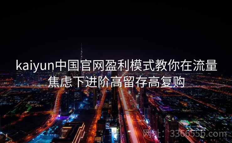 kaiyun中国官网盈利模式教你在流量焦虑下进阶高留存高复购
