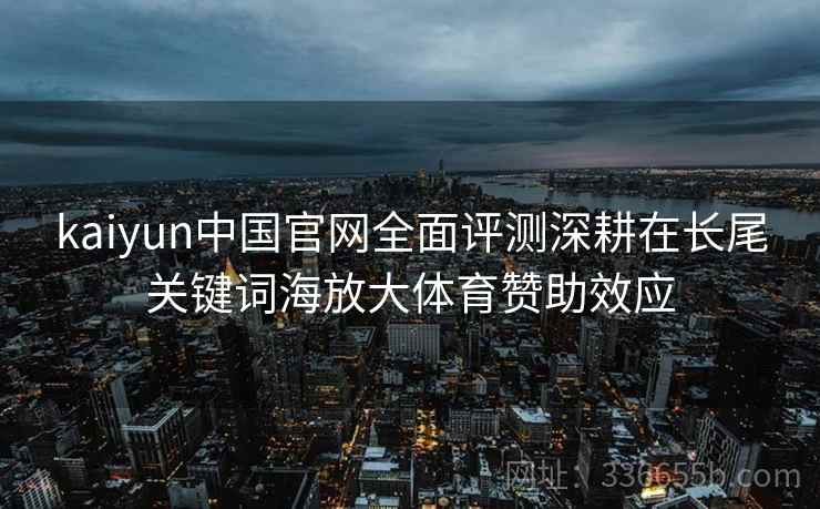 kaiyun中国官网全面评测深耕在长尾关键词海放大体育赞助效应