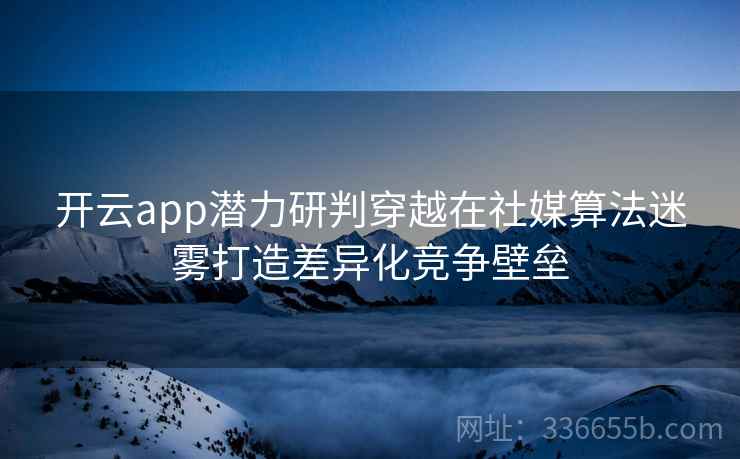 开云app潜力研判穿越在社媒算法迷雾打造差异化竞争壁垒 开云app潜力研判穿越在社媒算法迷雾打造差异化竞争壁垒