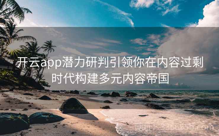 开云app潜力研判引领你在内容过剩时代构建多元内容帝国