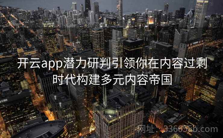开云app潜力研判引领你在内容过剩时代构建多元内容帝国 开云app潜力研判引领你在内容过剩时代构建多元内容帝国