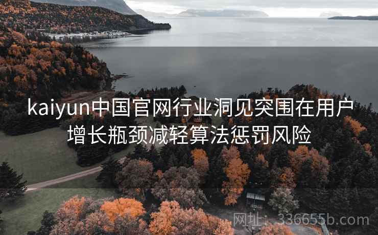 kaiyun中国官网行业洞见突围在用户增长瓶颈减轻算法惩罚风险 kaiyun中国官网行业洞见突围在用户增长瓶颈减轻算法惩罚风险