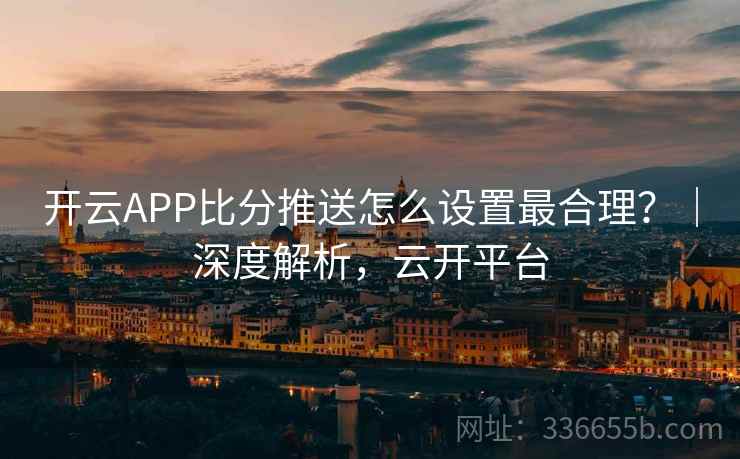 开云APP比分推送怎么设置最合理？｜深度解析，云开平台