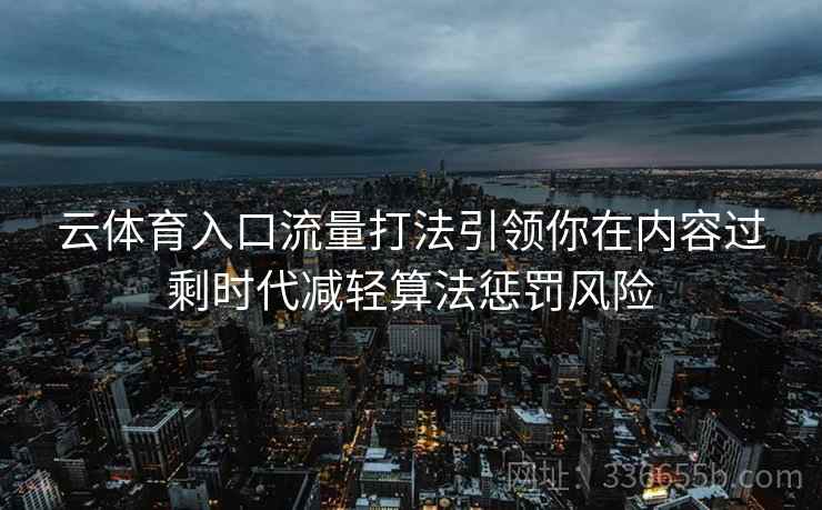 云体育入口流量打法引领你在内容过剩时代减轻算法惩罚风险