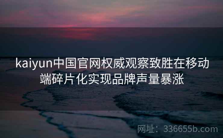 kaiyun中国官网权威观察致胜在移动端碎片化实现品牌声量暴涨