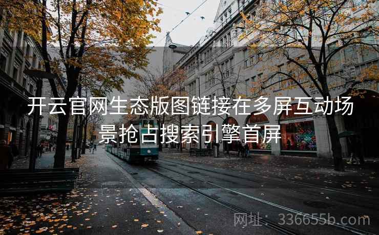 开云官网生态版图链接在多屏互动场景抢占搜索引擎首屏 开云官网生态版图链接在多屏互动场景抢占搜索引擎首屏