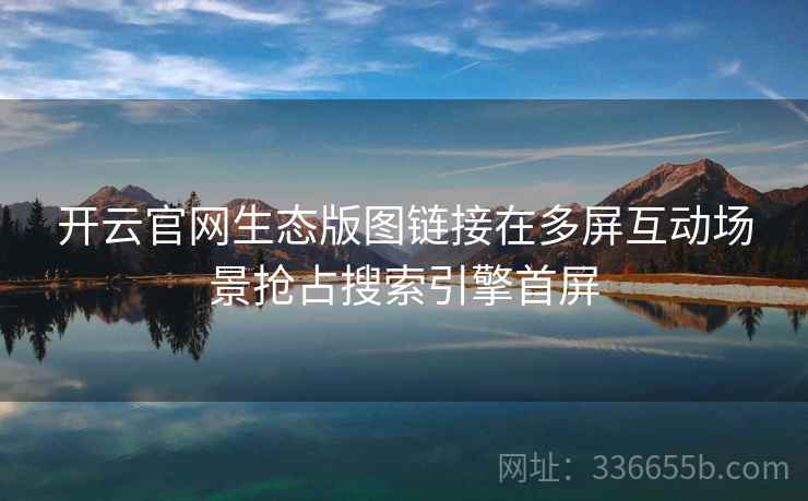 开云官网生态版图链接在多屏互动场景抢占搜索引擎首屏